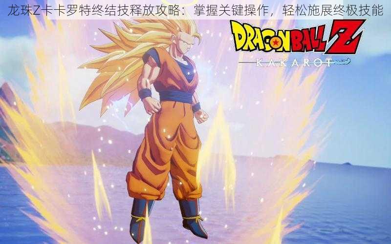 龙珠Z卡卡罗特终结技释放攻略:掌握关键操作,轻松施展终极技能