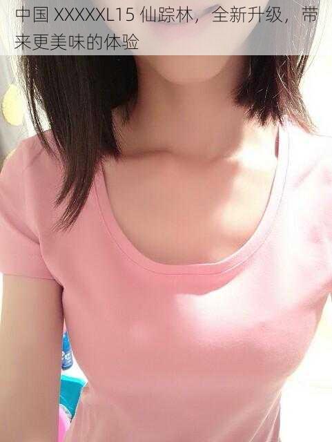 中国 XXXXXL15 仙踪林,全新升级,带来更美味的体验