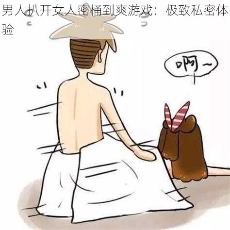 男人扒开女人密桶到爽游戏:极致私密体验