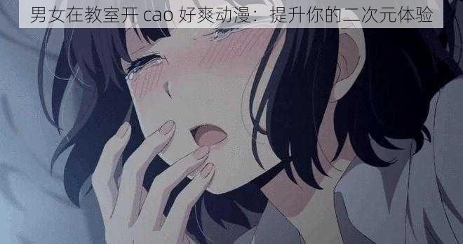 男女在教室开 cao 好爽动漫:提升你的二次元体验
