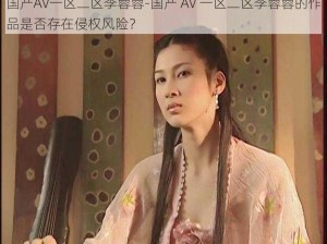 国产AV一区二区李蓉蓉-国产 AV 一区二区李蓉蓉的作品是否存在侵权风险？