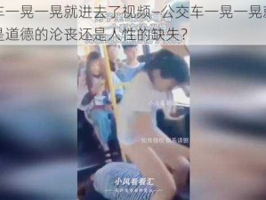 公交车一晃一晃就进去了视频—公交车一晃一晃就进去了，是道德的沦丧还是人性的缺失？