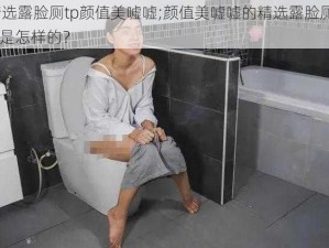 精选露脸厕tp颜值美嘘嘘;颜值美嘘嘘的精选露脸厕 tp 是怎样的？