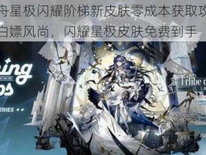 明日方舟星极闪耀阶梯新皮肤零成本获取攻略：轻松玩转白嫖风尚，闪耀星极皮肤免费到手