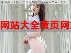 黄金网站app视频大全下载;如何下载黄金网站 app 视频大全？