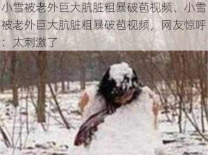 小雪被老外巨大肮脏粗暴破苞视频、小雪被老外巨大肮脏粗暴破苞视频，网友惊呼：太刺激了