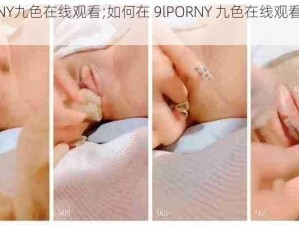 9lPORNY九色在线观看;如何在 9lPORNY 九色在线观看成人内容？