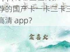 国产卡一卡二卡三高清app;有哪些值得推荐的国产卡一卡二卡三高清 app？