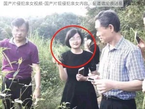 国产片侵犯亲女视频-国产片现侵犯亲女内容，是道德沦丧还是另有隐情？