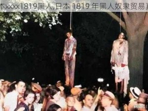 日本xxxx1819黑人,日本 1819 年黑人奴隶贸易真相