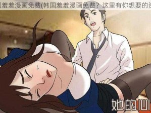 韩国羞羞漫画免费(韩国羞羞漫画免费？这里有你想要的资源)