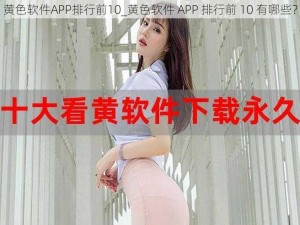 黄色软件APP排行前10_黄色软件 APP 排行前 10 有哪些？