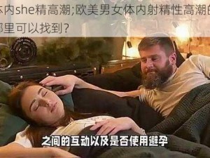 欧美体内she精高潮;欧美男女体内射精性高潮的视频资源哪里可以找到？