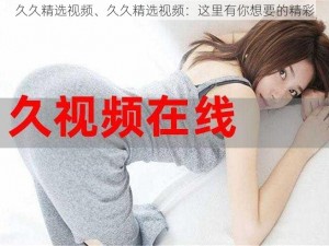 久久精选视频、久久精选视频：这里有你想要的精彩