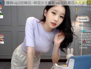 韩国女主播韩vip200精品—韩国女主播韩 vip200 精品大尺度视频曝光