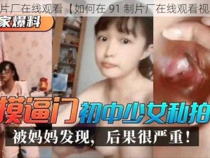 91制片厂在线观看【如何在 91 制片厂在线观看视频？】