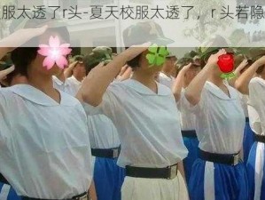 夏天校服太透了r头-夏天校服太透了，r 头若隐若现好尴尬