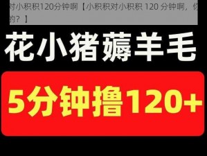 小积积对小积积120分钟啊【小积积对小积积 120 分钟啊，你们是怎么做到的？】