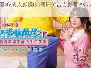 吉吉影音aV成人影院(如何评价吉吉影音 aV 成人影院？)