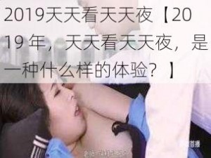 2019天天看天天夜【2019 年，天天看天天夜，是一种什么样的体验？】