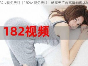 182tv观免费线【182tv 观免费线：畅享无广告高清影视体验】