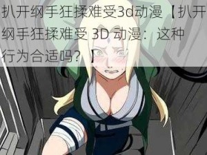 扒开纲手狂揉难受3d动漫【扒开纲手狂揉难受 3D 动漫：这种行为合适吗？】