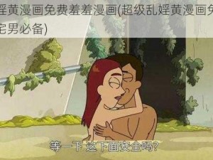 超级乱婬黄漫画免费羞羞漫画(超级乱婬黄漫画免费羞羞漫画，宅男必备)