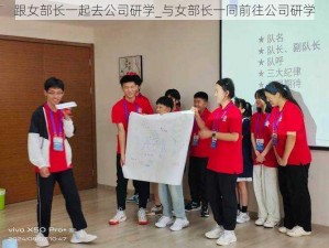 跟女部长一起去公司研学_与女部长一同前往公司研学