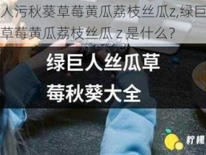 绿巨人污秋葵草莓黄瓜荔枝丝瓜z,绿巨人污秋葵草莓黄瓜荔枝丝瓜 z 是什么？