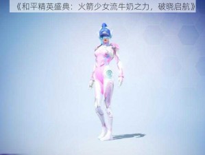 《和平精英盛典：火箭少女流牛奶之力，破晓启航》