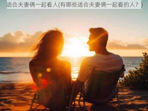 适合夫妻俩一起看人(有哪些适合夫妻俩一起看的人？)