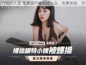 免费国产精成人品;免费国产精品成人品，免费体验，尽享激情