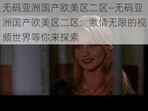 无码亚洲国产欧美区二区—无码亚洲国产欧美区二区：激情无限的视频世界等你来探索