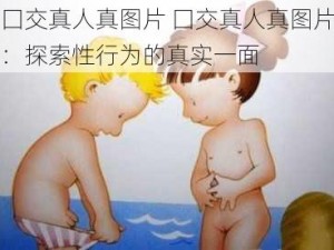 囗交真人真图片 囗交真人真图片：探索性行为的真实一面