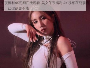 美女午夜福利4K视频在线观看-美女午夜福利 4K 视频在线观看，极致体验，让你欲罢不能