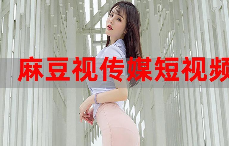 麻豆视传媒短视频免费网站在线看,海量精彩内容无广告畅享