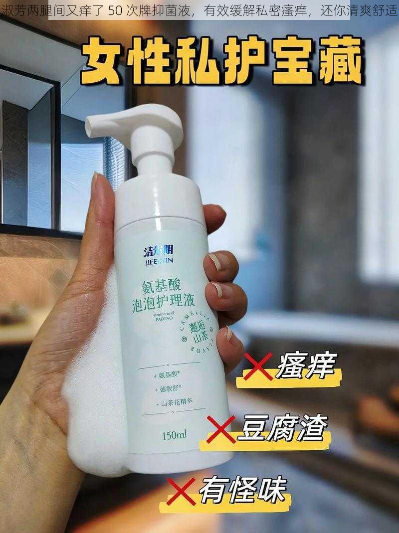 淑芳两腿间又痒了 50 次牌抑菌液,有效缓解私密瘙痒,还你清爽舒适