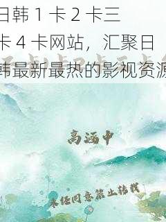 日韩 1 卡 2 卡三卡 4 卡网站,汇聚日韩最新最热的影视资源