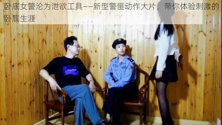 卧底女警沦为泄欲工具——新型警匪动作大片,带你体验刺激的卧底生涯