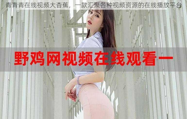 青青青在线视频大杳蕉,一款汇聚各种视频资源的在线播放平台