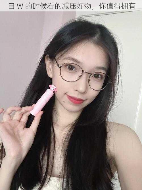 自 W 的时候看的减压好物,你值得拥有