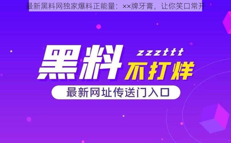 最新黑料网独家爆料正能量:××牌牙膏,让你笑口常开