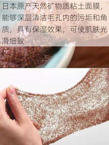 日本原产天然矿物质粘土面膜,能够深层清洁毛孔内的污垢和角质,具有保湿效果,可使肌肤光滑细致