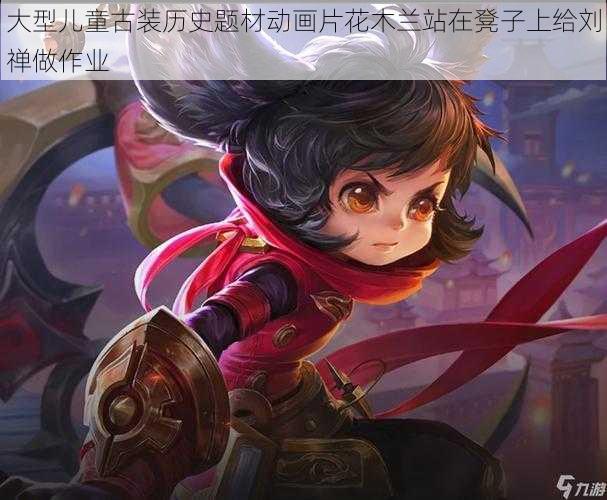 大型儿童古装历史题材动画片花木兰站在凳子上给刘禅做作业