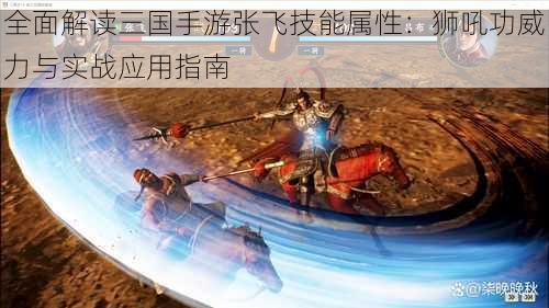 全面解读三国手游张飞技能属性:狮吼功威力与实战应用指南