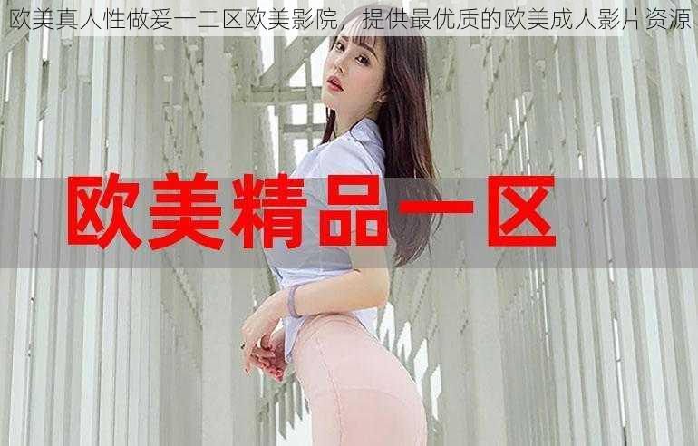 欧美真人性做爰一二区欧美影院,提供最优质的欧美成人影片资源