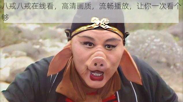 八戒八戒在线看,高清画质,流畅播放,让你一次看个够