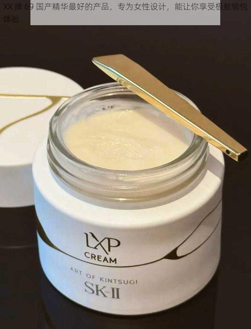 XX 牌 69 国产精华最好的产品,专为女性设计,能让你享受极致愉悦体验