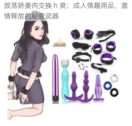 放荡娇妻肉交换 h 爽:成人情趣用品,激情释放的秘密武器
