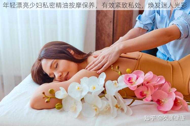 年轻漂亮少妇私密精油按摩保养,有效紧致私处,焕发迷人光彩